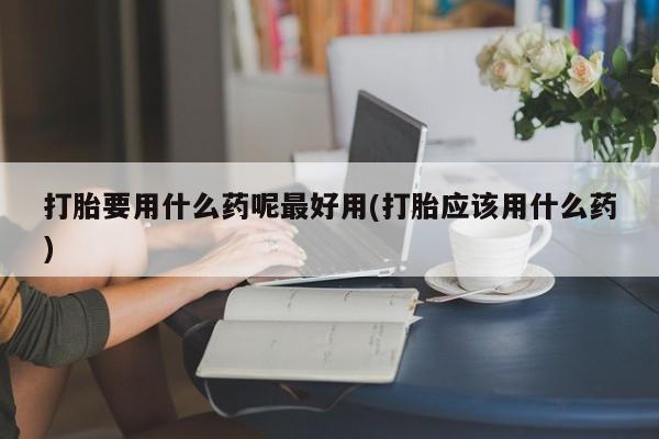 正品打胎药私人微信打胎要用什么药呢最好用(打胎应该用什么药)