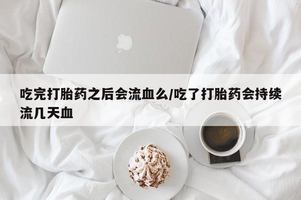 正品打胎药私人微信吃完打胎药之后会流血么/吃了打胎药会持续流几天血