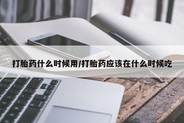 正品打胎药私人微信打胎药什么时候用/打胎药应该在什么时候吃