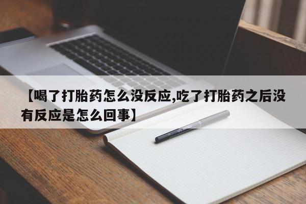 正品打胎药私人微信【喝了打胎药怎么没反应,吃了打胎药之后没有反应是怎么回事】