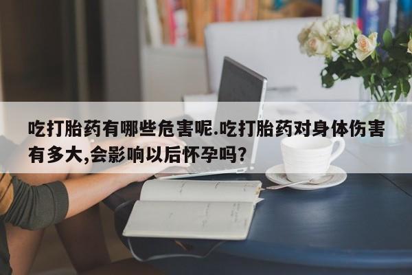 正品打胎药私人微信吃打胎药有哪些危害呢.吃打胎药对身体伤害有多大,会影响以后怀孕吗？