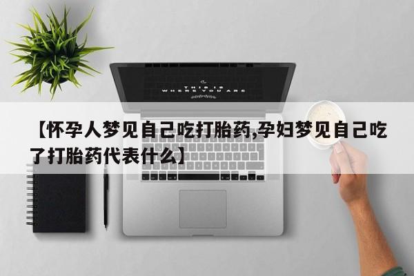 正品打胎药私人微信【怀孕人梦见自己吃打胎药,孕妇梦见自己吃了打胎药代表什么】
